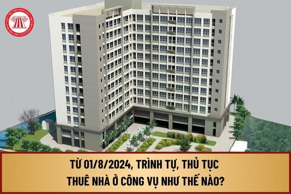 Từ ngày 01/8/2024, trình tự, thủ tục thuê nhà ở công vụ như thế nào? Đối tượng được thuê nhà ở công vụ gồm những ai?