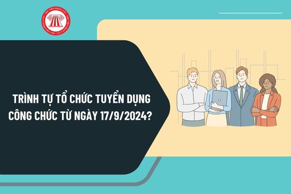 Trình tự tổ chức tuyển dụng công chức từ ngày 17/9/2024 như thế nào? Thông báo kết quả tuyển dụng công chức ra sao?