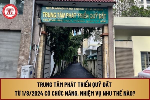 Trung tâm phát triển quỹ đất từ 1/8/2024 có chức năng, nhiệm vụ như thế nào? Nguồn thu tài chính của Trung tâm ra sao?