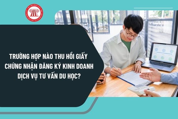 Trường hợp nào thu hồi giấy chứng nhận đăng ký kinh doanh dịch vụ tư vấn du học? Đình chỉ kinh doanh dịch vụ tư vấn du học ra sao?