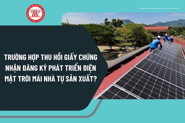 Trường hợp thu hồi giấy chứng nhận đăng ký phát triển điện mặt trời mái nhà tự sản xuất, tự tiêu thụ từ ngày 22/10/2024?