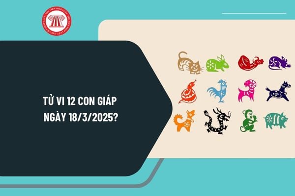 Tử vi 12 con giáp ngày 18 3 2025 chi tiết? Tử vi ngày hôm nay 18 3 2025? Tử vi ngày 18 3 2025 của 12 con giáp?