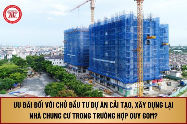 Từ 1/8/2024, ưu đãi đối với chủ đầu tư dự án cải tạo, xây dựng lại nhà chung cư trong trường hợp quy gom như thế nào?