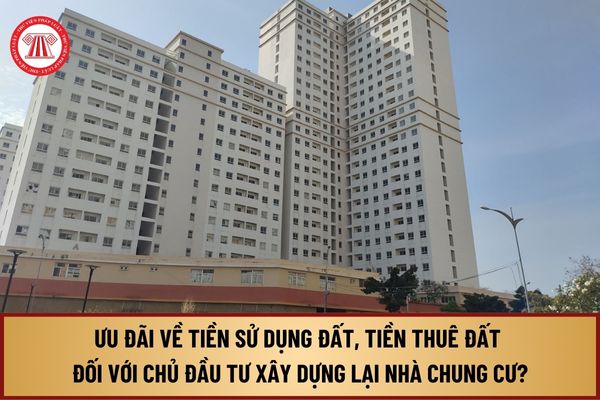 Ưu đãi về tiền sử dụng đất, tiền thuê đất đối với chủ đầu tư dự án cải tạo, xây dựng lại nhà chung cư tư 1/8/2024 ra sao?