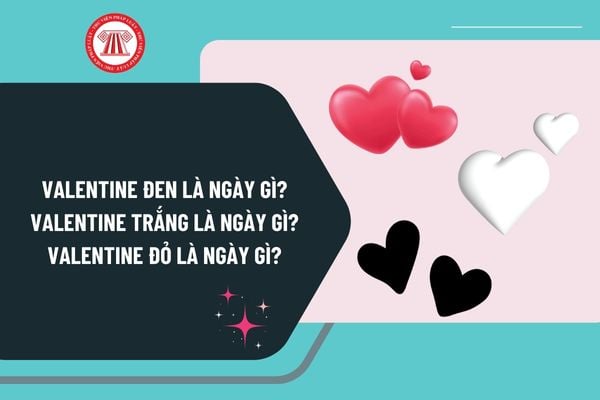 Valentine Đen là ngày gì? Valentine trắng là ngày gì? Valentine đỏ là ngày gì? Ý nghĩa của Valentine Đen, Valentine trắng và Valentine đỏ?