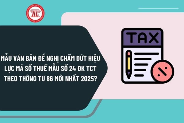 Mẫu văn bản đề nghị chấm dứt hiệu lực mã số thuế Mẫu số 24 ĐK TCT theo Thông tư 86 mới nhất 2025?