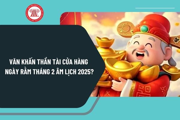 Văn khấn Thần tài cửa hàng ngày rằm tháng 2 âm lịch 2025? Mẫu văn khấn thần tài cửa hàng ngày rằm tháng 2 âm lịch 2025?