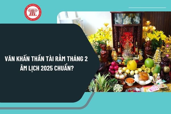 Văn khấn Thần tài rằm tháng 2 âm lịch 2025 chuẩn? Mẫu văn khấn Thần tài rằm tháng 2 âm lịch 2025 chi tiết?