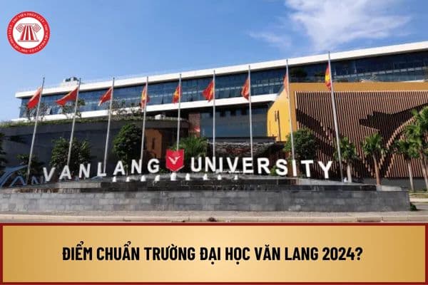 Điểm chuẩn trường Đại học Văn Lang 2024 như thế nào? Chi tiết điểm chuẩn Đại học Văn Lang như thế nào?