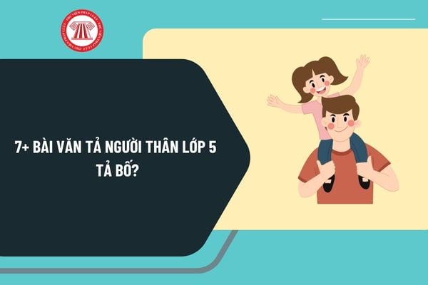 7+ Bài văn tả người thân lớp 5 tả bố? Văn tả bố lớp 5 ngắn nhất? Viết đoạn văn tả về bố lớp 5 hay nhất?