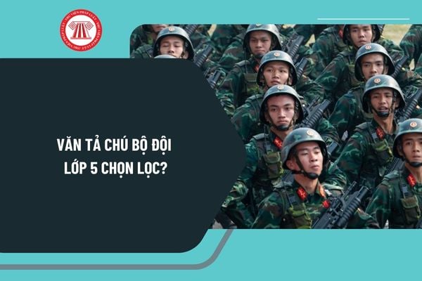 Văn tả chú bộ đội lớp 5 chọn lọc? Đoạn văn tả chú bộ đội lớp 5 ngắn gọn? Quân đội nhân dân Việt Nam có chức năng, nhiệm vụ thế nào?