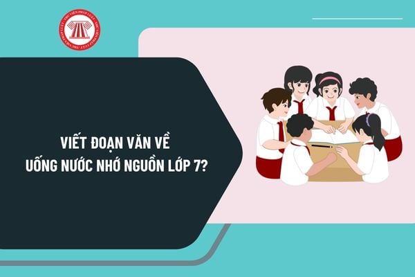 Viết đoạn văn về Uống nước nhớ nguồn lớp 7? Viết đoạn văn về Uống nước nhớ nguồn lớp 7 ngắn gọn, chọn lọc?