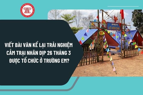 Viết bài văn kể lại trải nghiệm cắm trại nhân dịp 26 tháng 3 được tổ chức ở trường em chọn lọc?