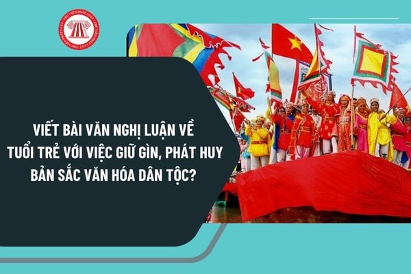 Viết bài văn nghị luận về tuổi trẻ với việc giữ gìn, phát huy bản sắc văn hóa dân tộc chọn lọc, hay nhất?