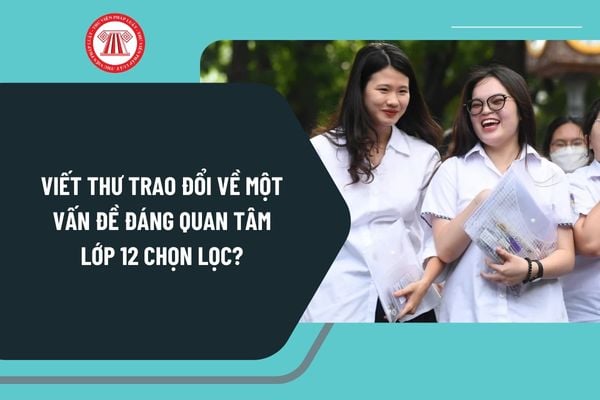 Viết thư trao đổi về một vấn đề đáng quan tâm lớp 12 chọn lọc? Mẫu bài viết thư trao đổi về một vấn đề đáng quan tâm hay nhất?