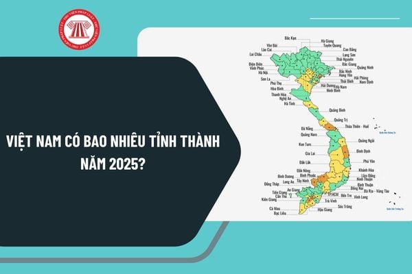 Việt Nam có bao nhiêu tỉnh thành năm 2025? Việt Nam có 63 hay 64 tỉnh thành năm 2025 chi tiết?