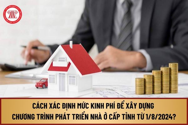 Hướng dẫn cách xác định mức kinh phí để xây dựng chương trình phát triển nhà ở cấp tỉnh từ 1/8/2024 như thế nào?