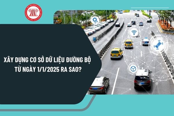 Xây dựng cơ sở dữ liệu đường bộ từ ngày 1/1/2025 ra sao? Khai thác, sử dụng cơ sở dữ liệu đường bộ ra sao?