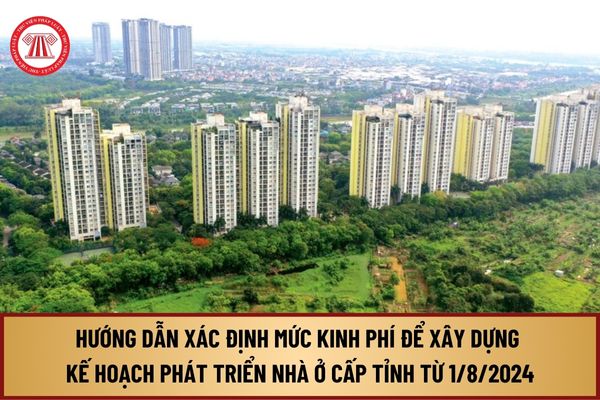 Hướng dẫn xác định mức kinh phí để xây dựng kế hoạch phát triển nhà ở cấp tỉnh từ 1/8/2024 như thế nào?