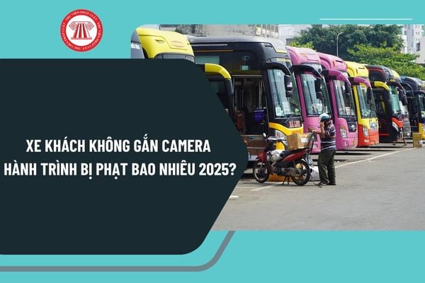 Xe khách không gắn camera hành trình bị phạt bao nhiêu 2025? Người lái xe khách không gắn camera hành trình bị trừ điểm không?