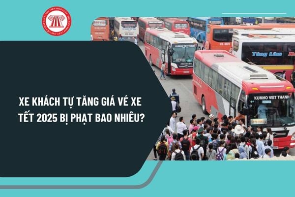 Xe khách tự tăng giá vé xe Tết 2025 bị phạt bao nhiêu? Chủ xe khách là tổ chức tự tăng giá vé xe Tết 2025 phạt bao nhiêu?