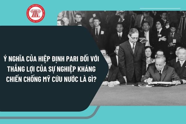 Ý nghĩa của Hiệp định Pari đối với thắng lợi của sự nghiệp kháng chiến chống Mỹ cứu nước là gì? Ngày ký Hiệp định Paris thời gian nào?