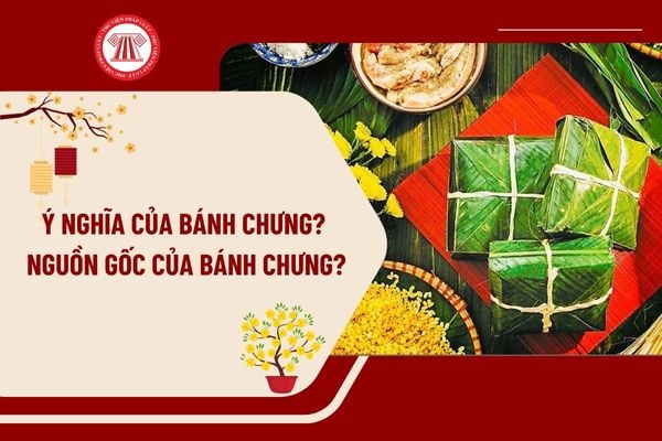 Ý nghĩa của bánh chưng? Nguồn gốc của bánh chưng? Tết Âm lịch 2025 người lao động, CBCCVC được nghỉ mấy ngày?