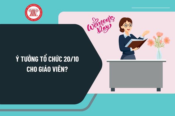 Ý tưởng tổ chức 20 10 cho giáo viên ý nghĩa nhất? Tổ chức Ngày Phụ nữ Việt Nam 20 10 cho giáo viên như thế nào?