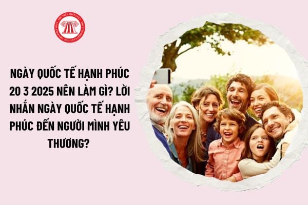 Ngày Quốc tế Hạnh phúc 20 3 2025 nên làm gì? Lời nhắn ngày Quốc tế Hạnh phúc đến người mình yêu thương? 