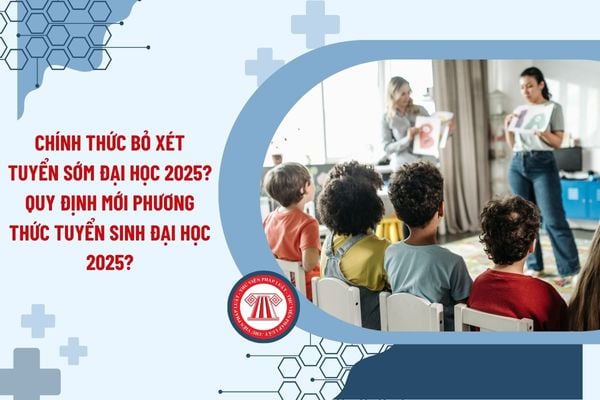 Chính thức bỏ xét tuyển sớm đại học 2025? Quy định mới phương thức tuyển sinh đại học 2025?