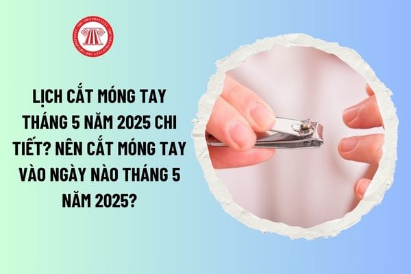 Lịch cắt móng tay tháng 5 năm 2025 chi tiết? Nên cắt móng tay vào ngày nào tháng 5 năm 2025?