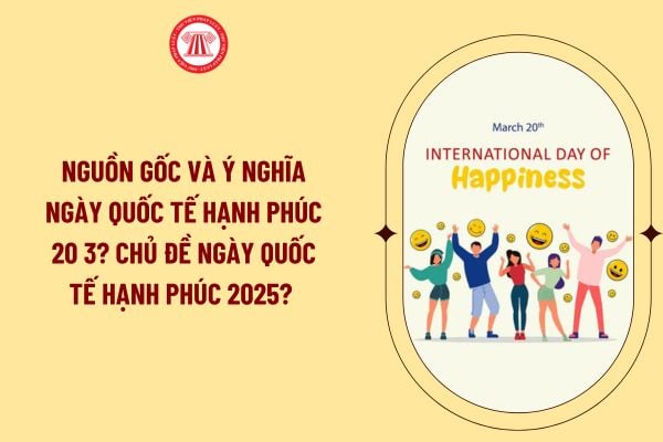 Nguồn gốc và ý nghĩa ngày Quốc tế Hạnh phúc 20 3? Chủ đề ngày Quốc tế Hạnh phúc 2025? 