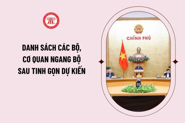 Danh sách các Bộ, cơ quan ngang Bộ sau tinh gọn dự kiến như thế nào? Có bao nhiêu Bộ, cơ quan ngang Bộ sau tinh gọn tổ chức Bộ máy Chính phủ?