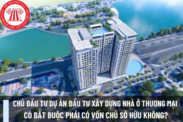 Chủ đầu tư dự án đầu tư xây dựng nhà ở thương mại có bắt buộc phải có vốn chủ sở hữu không?