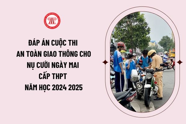 Đáp án cuộc thi An toàn giao thông cho nụ cười ngày mai cấp THPT năm học 2024 2025 (trắc nghiệm và tự luận) cho học sinh toàn quốc như thế nào?