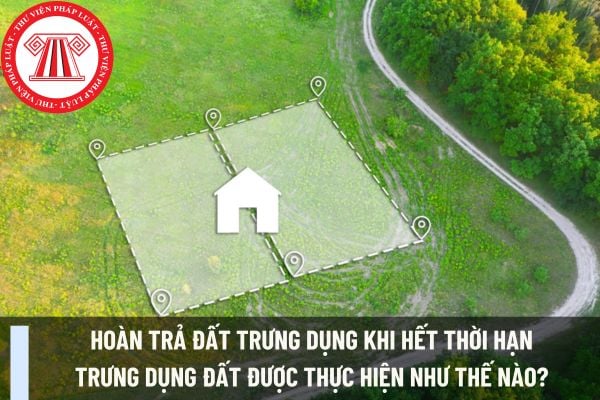 Hoàn trả đất trưng dụng khi hết thời hạn trưng dụng đất được thực hiện như thế nào? 