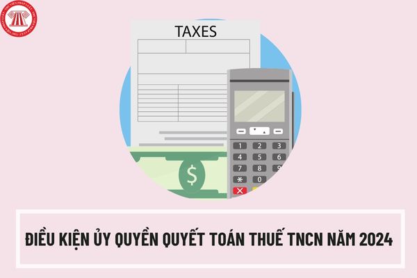 Điều kiện ủy quyền quyết toán thuế TNCN năm 2024 cho doanh nghiệp là gì? Mẫu giấy ủy quyền quyết toán thuế TNCN 08/UQ-QTT-TNCN?