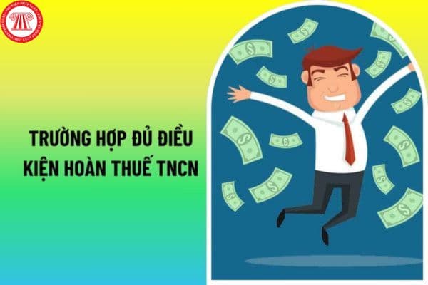 Các trường hợp đủ điều kiện hoàn thuế TNCN 2024 theo quy định mới? khi nào cá nhân không được hoàn lại số tiền thuế TNCN nộp thừa? 