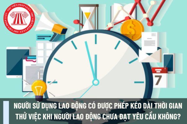 Người sử dụng lao động có được phép kéo dài thời gian thử việc khi người lao động chưa đạt yêu cầu không?