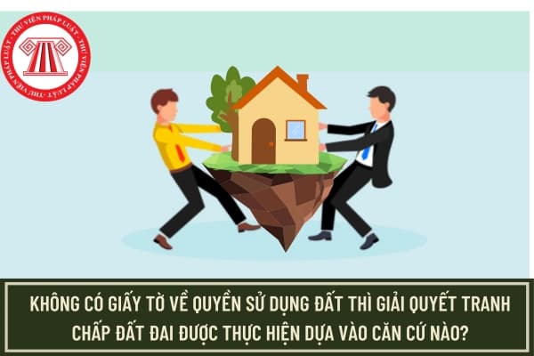 Không có giấy tờ về quyền sử dụng đất thì giải quyết tranh chấp đất đai được thực hiện dựa vào căn cứ nào?