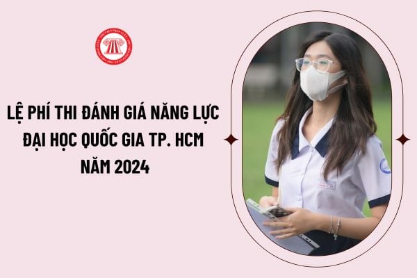 Lệ phí thi đánh giá năng lực đại học quốc gia TP. HCM năm 2024 là bao nhiêu? Thời gian nộp lệ phí thi đánh giá năng lực?