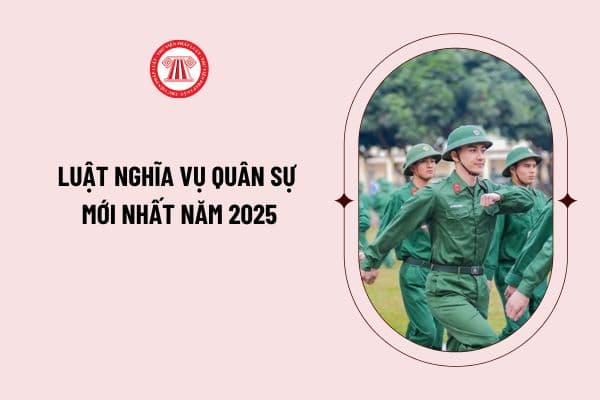 Luật Nghĩa vụ quân sự mới nhất năm 2025? Quy định về tiêu chuẩn sức khỏe đi Nghĩa vụ quân sự năm 2025?