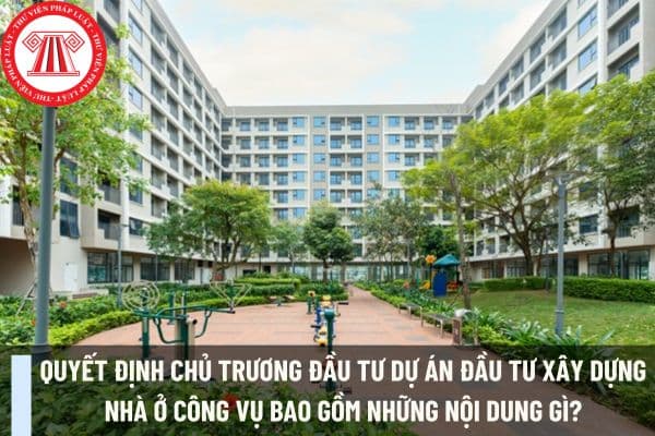 Quyết định chủ trương đầu tư dự án đầu tư xây dựng nhà ở công vụ bao gồm những nội dung gì?