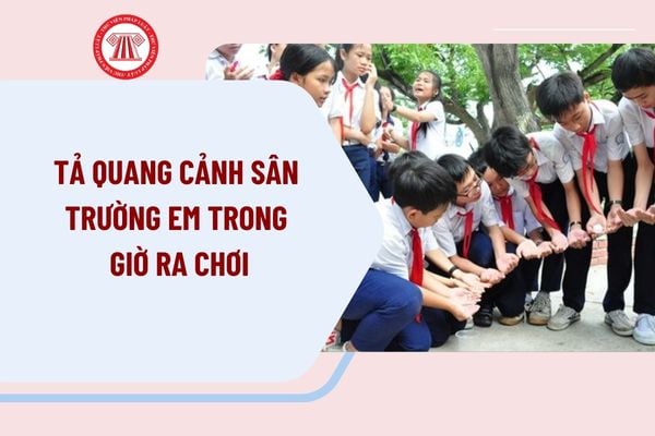 Tả quang cảnh sân trường em trong giờ ra chơi? Tổng hợp các đoạn văn tả quang cảnh sân trường em trong giờ ra chơi?