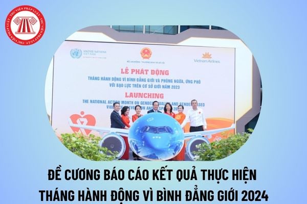 Đề cương báo cáo kết quả thực hiện Tháng hành động vì bình đẳng giới và phòng ngừa, ứng phó với bạo lực trên cơ sở giới năm 2024?