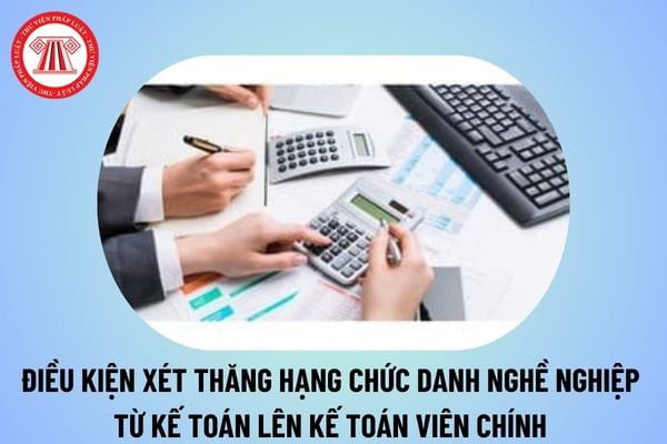 Tiêu chuẩn, điều kiện xét thăng hạng chức danh nghề nghiệp từ kế toán viên lên kế toán viên chính từ 21/10/2024? 