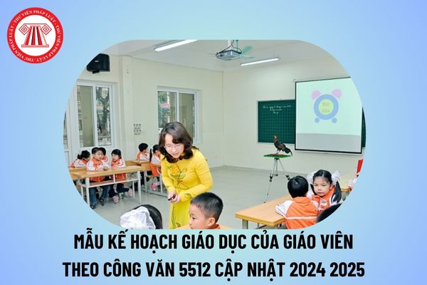 Mẫu kế hoạch giáo dục của giáo viên năm học 2024 2025? Khung kế hoạch giáo dục của giáo viên theo Công văn 5512?