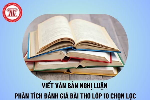 Viết văn bản nghị luận phân tích đánh giá một bài thơ lớp 10 chọn lọc? Viết bài văn nghị luận phân tích đánh giá một tác phẩm thơ lớp 10?