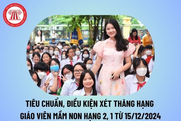 Điều kiện xét thăng hạng giáo viên mầm non từ 15 12 2024 hạng 2, hạng 1 theo Thông tư 13/2024/TT-BGDĐT?