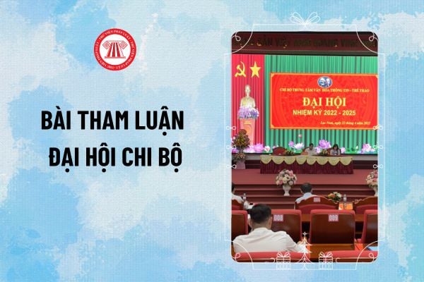 Mẫu bài tham luận Đại hội Chi bộ? Tải về file word bài tham luận Đại hội Chi bộ mẫu tham khảo?